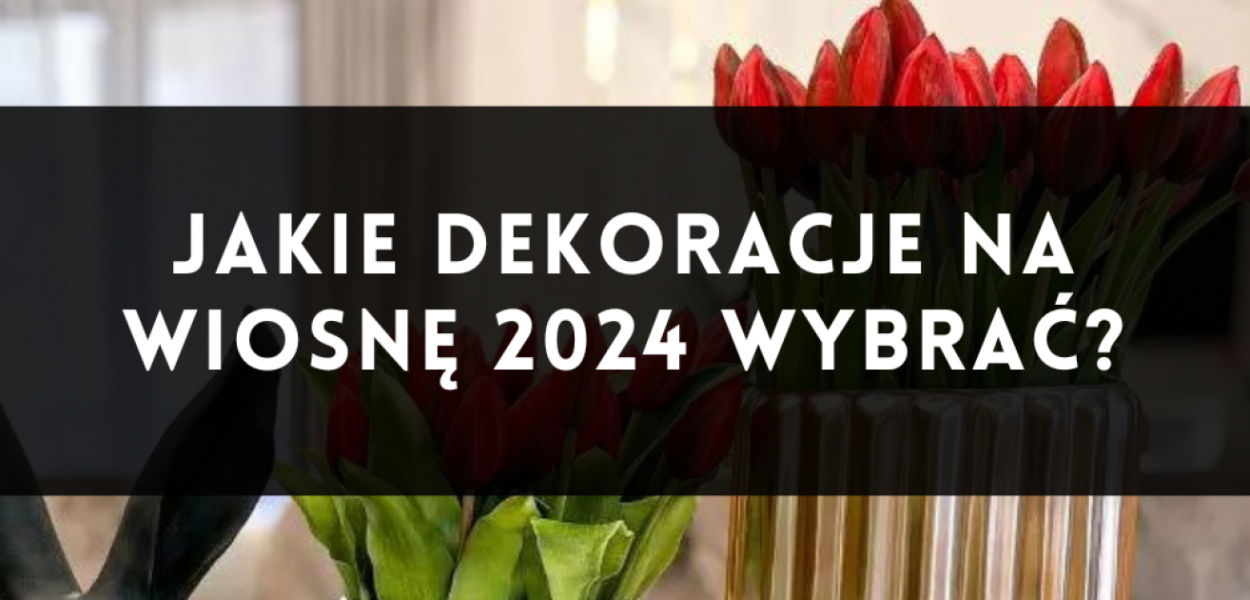 Jakie dekoracje na wiosnę 2024 wybrać?