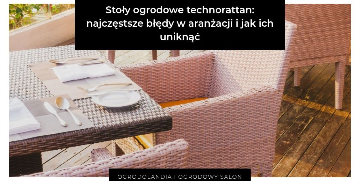 Stoły ogrodowe z technorattanu: najczęstsze błędy w aranżacji i jak ich uniknąć